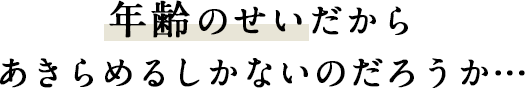 年齢のせいだからあきらめるしかないのだろうか…