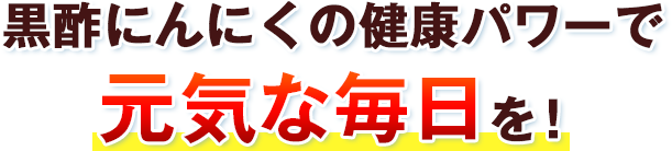 黒酢にんにくの健康パワーで元気な毎日を！