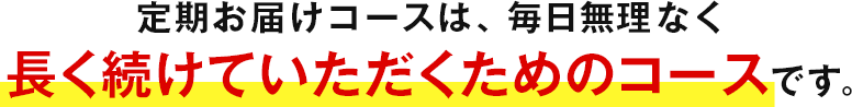 定期お届けコースは、毎日無理なく長く続けていただくためのコースです。