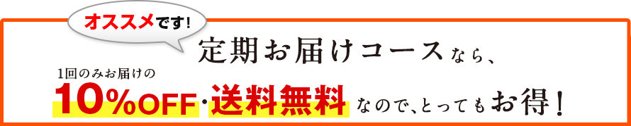 オススメです！　定期お届けコースなら、1回のみお届けの10％OFF・送料無料なので、とってもお得！