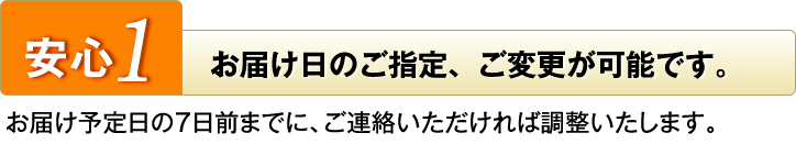 安心1　お届け日のご指定、ご変更が可能です。　お届け予定日の7日前までに、ご連絡いただければ調整いたします。