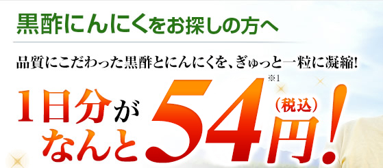 黒酢にんにくをお探しの方へ 品質にこだわった黒酢とにんにくを、ぎゅっと一粒に凝縮！ 1日分がなんと54円※1（税込）！
