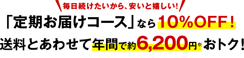 毎日続けたいから、安いと嬉しい！　「定期お届けコース」なら10%OFF！　送料とあわせて年間で約6,200円※おトク！