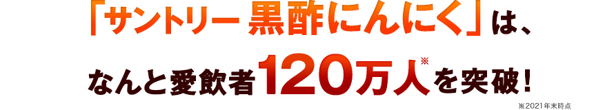 「サントリー 黒酢にんにく」は、なんと愛飲者120万人※を突破！　※2021年末時点