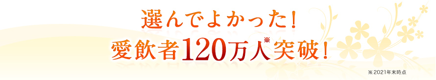 選んでよかった！　愛飲者120万人※突破！　※2021年末時点