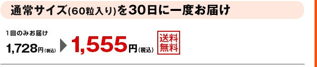 通常サイズ(60粒入り)を30日に一度お届け　1回のみお届け1,728円(税込)が1,555円(税込)　送料無料