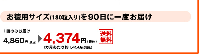 お徳用サイズ(180粒入り)を90日に一度お届け　1回のみお届け4,860円(税込)が4,374円(税込) 1カ月あたり約1,458円（税込）　送料無料