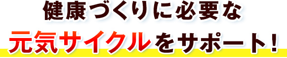 健康づくりに必要な元気サイクルをサポート！