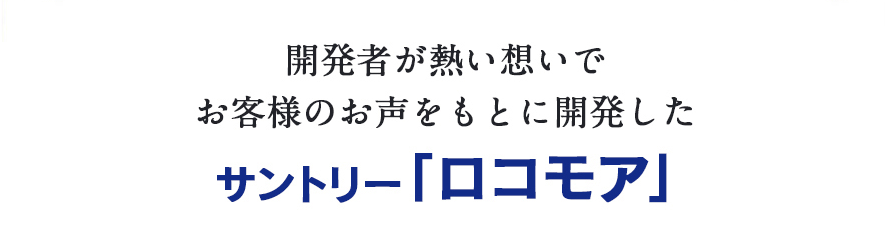 開発者が熱い想いでお客様のお声をもとに開発したサントリー「ロコモア」