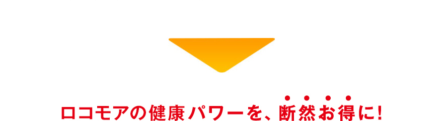 ロコモアの健康パワーを、断然お得に！