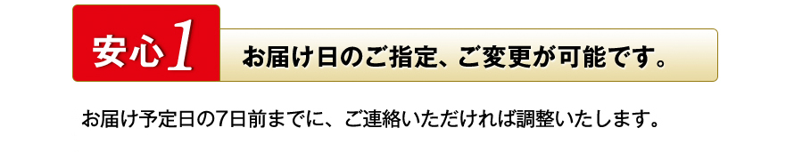 安心1　お届け日のご指定、ご変更が可能です。 お届け予定日の７日前までに、ご連絡いただければ調整いたします。