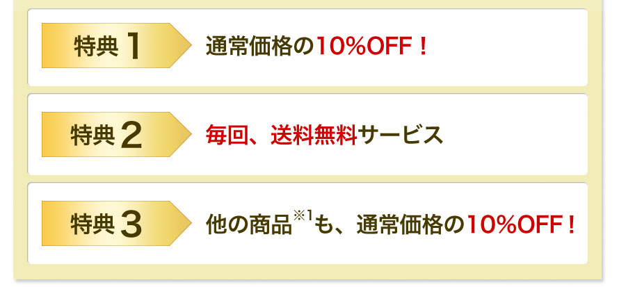 特典１　通常価格の10％OFF！特典２　毎回、送料無料サービス　特典３　他の商品※1も、通常価格の10％OFF！