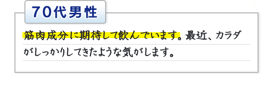 70代男性　筋肉成分に期待して飲んでいます。最近、カラダがしっかりしてきたような気がします。