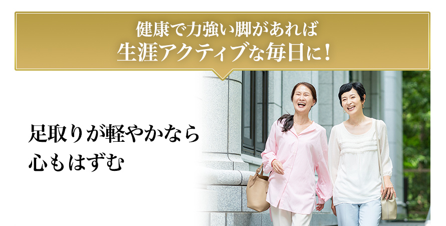 健康で力強い脚があれば生涯アクティブな毎日に！ 足取りが軽やかなら心もはずむ