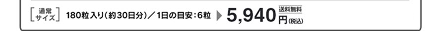 通常サイズ　180粒入り（約30日分）／1日の目安：6粒　5,940円（税込）　送料無料