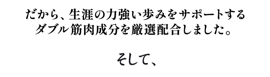 だから、生涯の力強い歩みをサポートするダブル筋肉成分を厳選配合しました。そして、