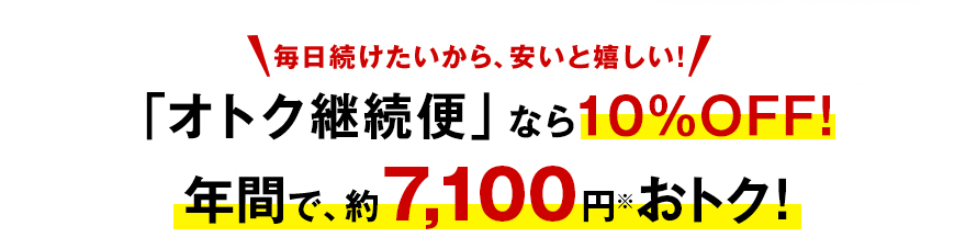 毎日続けたいから、安いと嬉しい！「オトク継続便」なら10％OFF！年間で、約7,100円※おトク！