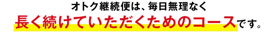 オトク継続便は、毎日無理なく長く続けていただくためのコースです。