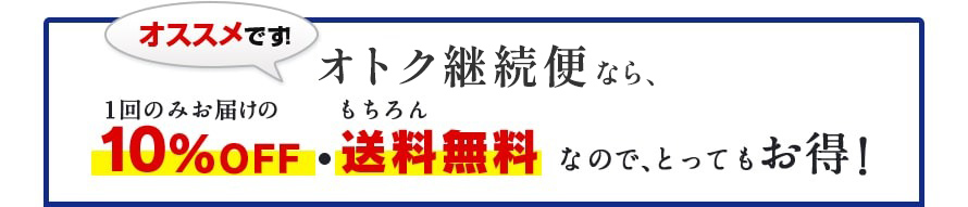 オススメです！　オトク継続便なら、1回のみお届けの10％OFF・もちろん送料無料なので、とってもお得！