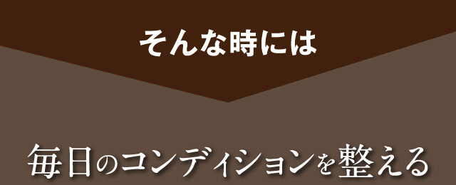 そんな時には　毎日のコンディションを整える