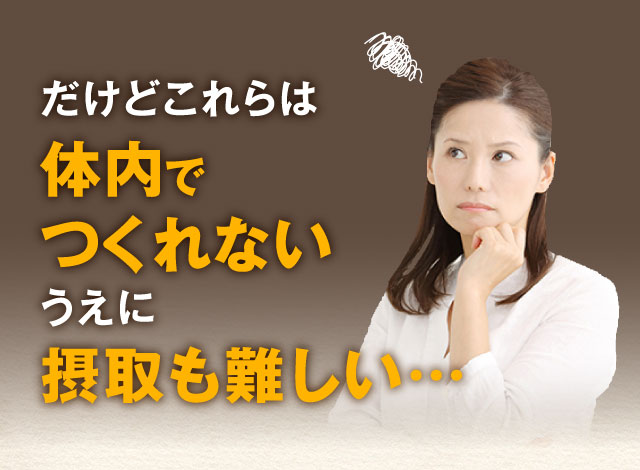 だけどこれらは体内でつくれないうえに摂取も難しい・・・