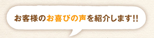お客様のお喜びの声を紹介します!!