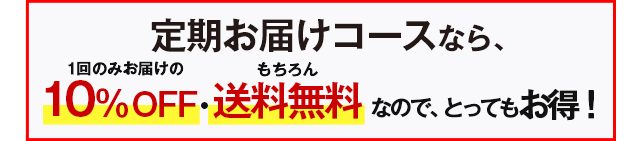 定期お届けコースなら、１回のみお届けの10％OFF・もちろん送料無料なので、とってもお得！