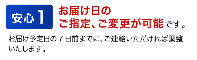 安心1　お届け日のご指定、ご変更が可能です。　お届け予定日の7日前までに、ご連絡いただければ調整いたします。