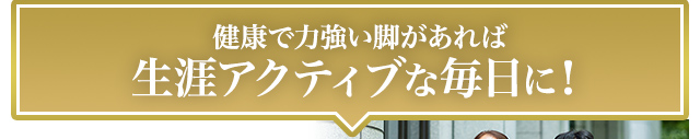 健康で力強い脚があれば生涯アクティブな毎日に！