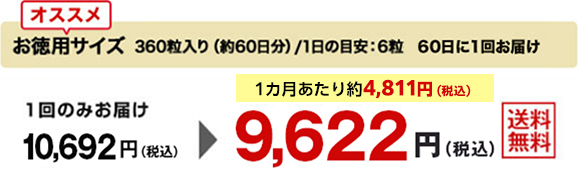 オススメ　お徳用サイズ　360粒入り（約60日分）/1日の目安：6粒 60日に1回お届け　1回のみお届け10,692円(税込)が 1カ月あたり約4,811円（税込） 9,622円(税込)　送料無料