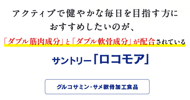 アクティブで健やかな毎日を目指す方におすすめしたいのが、ダブル筋肉成分とダブル軟骨成分が配合されているサントリー「ロコモア」　グルコサミン・サメ軟骨加工食品