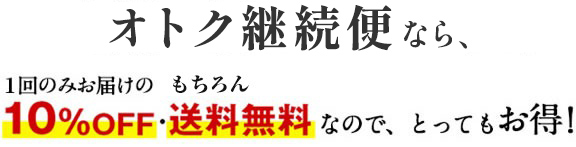 オトク継続便なら、1回のみお届けの10%OFF・もちろん送料無料なので、とってもお得！