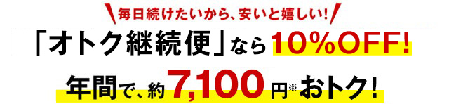 毎日続けたいから、安いと嬉しい！「オトク継続便」なら10%OFF！年間で、約7,100円※おトク！
