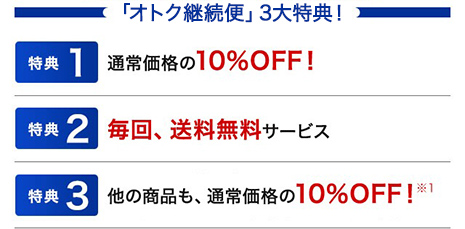 「オトク継続便」３大特典！特典１　通常価格の10％OFF！特典２　毎回、送料無料サービス　特典３　他の商品も、通常価格の10％OFF！※1