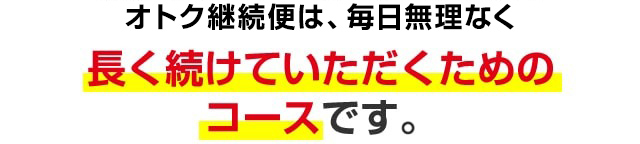 オトク継続便は、毎日無理なく長く続けていただくためのコースです。