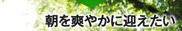 朝を爽やかに迎えたい