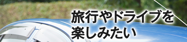 旅行やドライブを楽しみたい