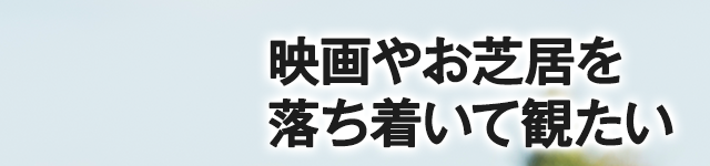 映画やお芝居を落ち着いて観たい