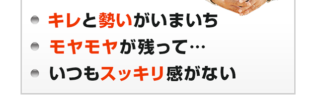 ・キレと勢いがいまいち　・モヤモヤが残って…　・いつもスッキリ感がない