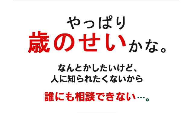 やっぱり歳のせいかな。なんとかしたいけど、人に知られたくないから誰にも相談できない…。