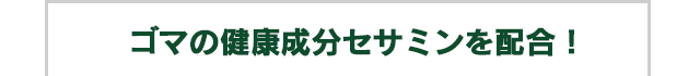 ゴマの健康成分セサミンを配合！