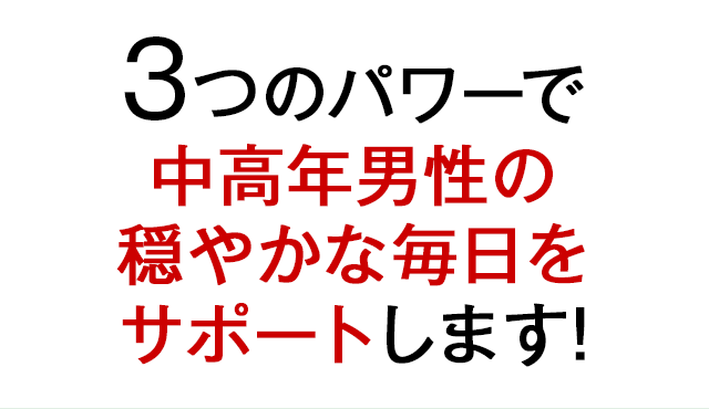3つのパワーで中高年男性の穏やかな毎日をサポートします!