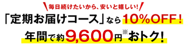 毎日続けたいから、安いと嬉しい！「定期お届けコース」なら10%OFF!　年間で約9,600円※おトク！