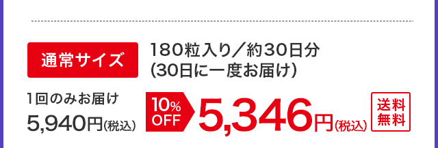 通常サイズ 180粒入り／約30日分（30日に一度お届け） 1回のみお届け 5,940円（税込）が10%OFFで5,346円（税込） 送料無料