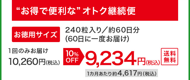 “お得で便利な”オトク継続便 お徳用サイズ 240粒入り／約60日分（60日に一度お届け） 1回のみお届け10,260円（税込）が10%OFFで9,234円（税込）1カ月あたり約4,617円（税込）送料無料