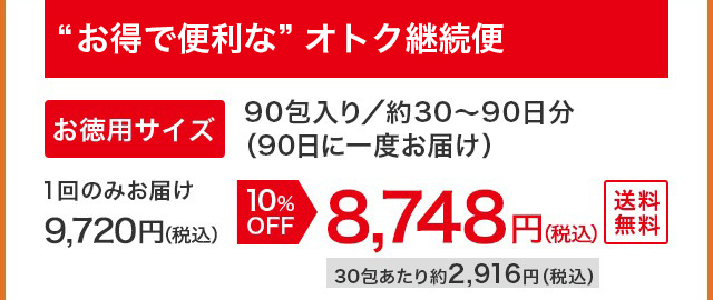 “お得で便利な”オトク継続便 お徳用サイズ 90包入り／約30～90日分（90日に一度お届け） 1回のみお届け 9,720円（税込）が10%OFFで8,748円（税込）30包あたり約2,916円（税込）送料無料