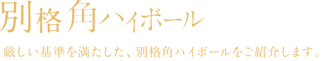 別格角ハイボール 厳しい基準を満たした、別格 角ハイボールをご紹介します。
