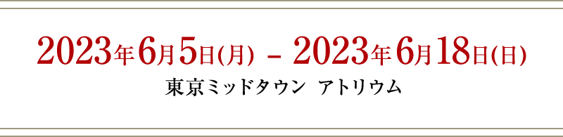2023年6月5日(月) – 2023年6月18日(日) 東京ミッドタウン アトリウム