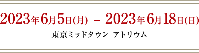 2023年6月5日(月) – 2023年6月18日(日) 東京ミッドタウン アトリウム