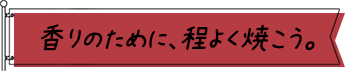 香りのために、程よく焼こう。